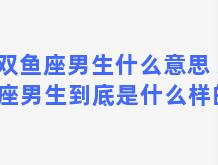 双鱼座男生什么意思 双鱼座男生到底是什么样的人